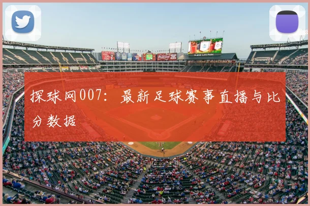 探球网007：最新足球赛事直播与比分数据