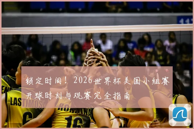 锁定时间!2026世界杯美国小组赛开球时刻与观赛完全指南