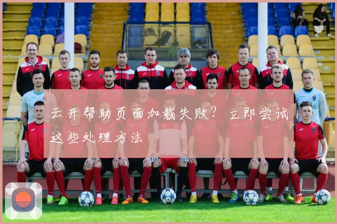云开帮助页面加载失败？立即尝试这些处理方法