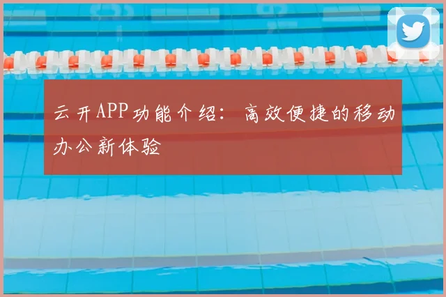 云开APP功能介绍：高效便捷的移动办公新体验