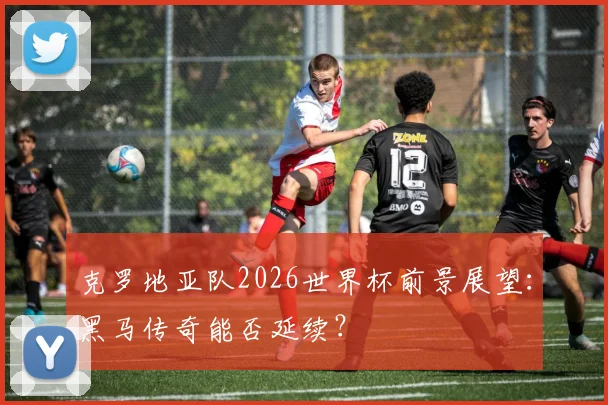 克罗地亚队2026世界杯前景展望:黑马传奇能否延续?