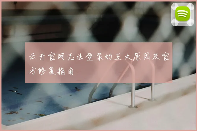 云开官网无法登录的五大原因及官方修复指南