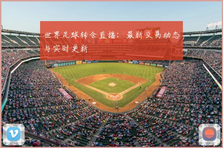 世界足球转会直播：最新交易动态与实时更新