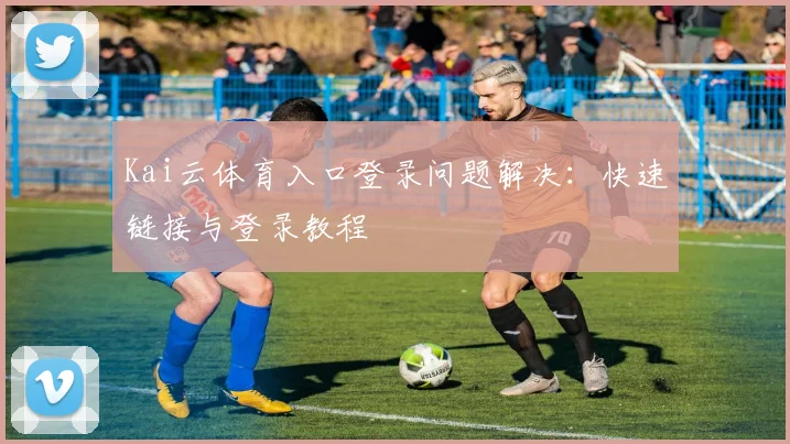 Kai云体育入口登录问题解决：快速链接与登录教程