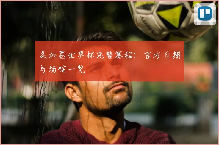 美加墨世界杯完整赛程:官方日期与场馆一览