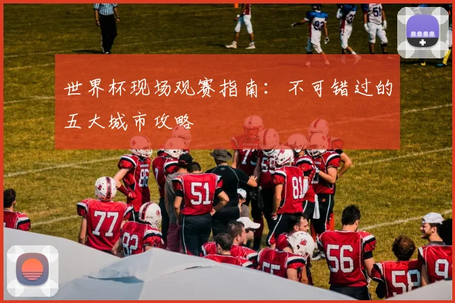 世界杯现场观赛指南:不可错过的五大城市攻略