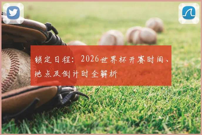 锁定日程：2026世界杯开赛时间、地点及倒计时全解析