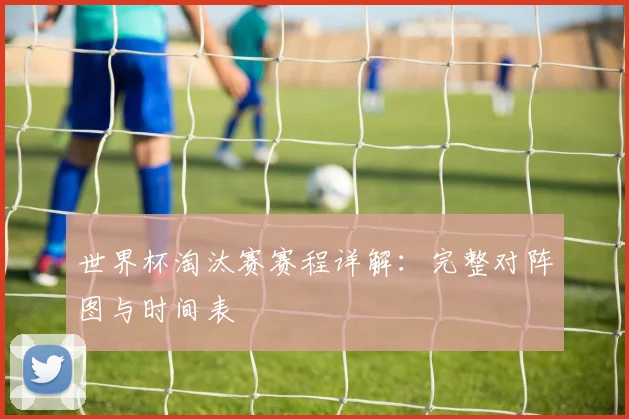 世界杯淘汰赛赛程详解:完整对阵图与时间表