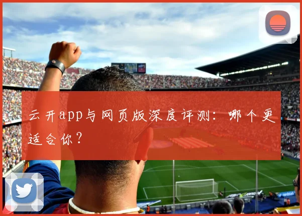 云开app与网页版深度评测：哪个更适合你？