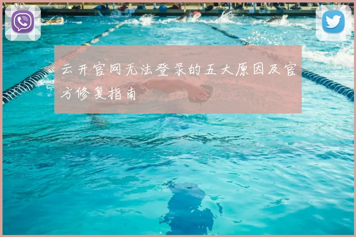 云开官网无法登录的五大原因及官方修复指南