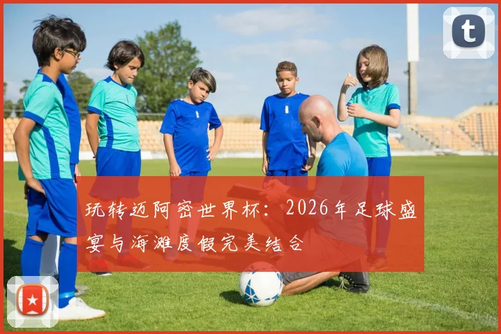玩转迈阿密世界杯:2026年足球盛宴与海滩度假完美结合