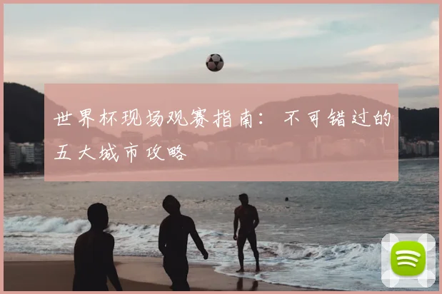 世界杯现场观赛指南:不可错过的五大城市攻略