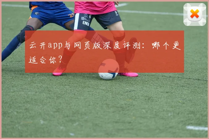 云开app与网页版深度评测：哪个更适合你？