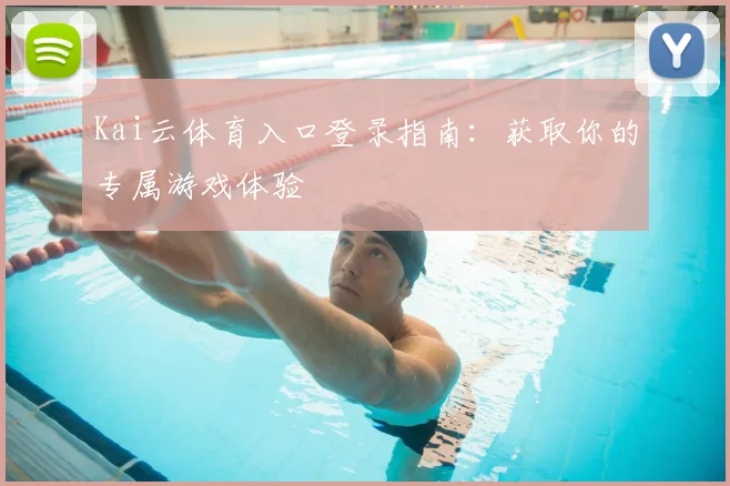 Kai云体育入口登录指南：获取你的专属游戏体验
