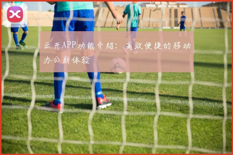 云开APP功能介绍：高效便捷的移动办公新体验