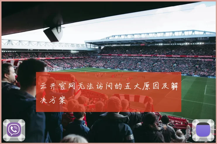 云开官网无法访问的五大原因及解决方案