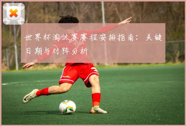 世界杯淘汰赛赛程安排指南:关键日期与对阵分析