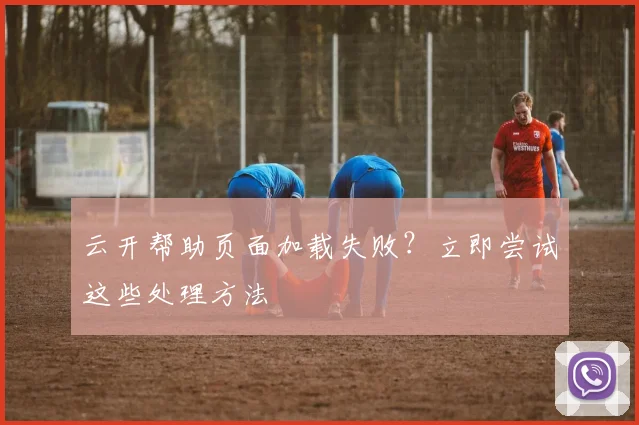 云开帮助页面加载失败？立即尝试这些处理方法