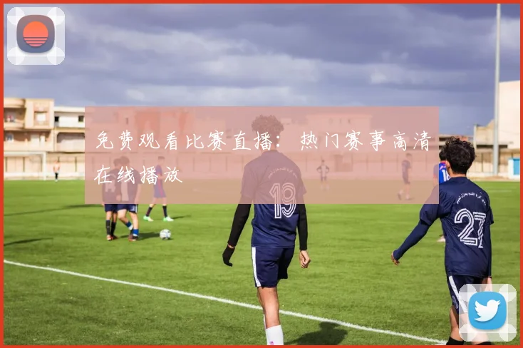 免费观看比赛直播:热门赛事高清在线播放