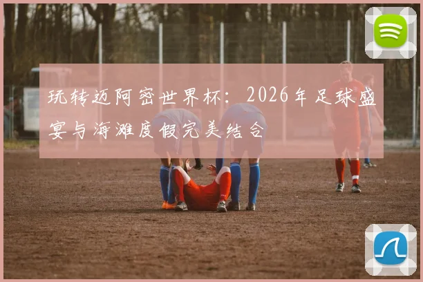 玩转迈阿密世界杯:2026年足球盛宴与海滩度假完美结合