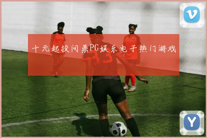十元起投问鼎PG娱乐电子热门游戏