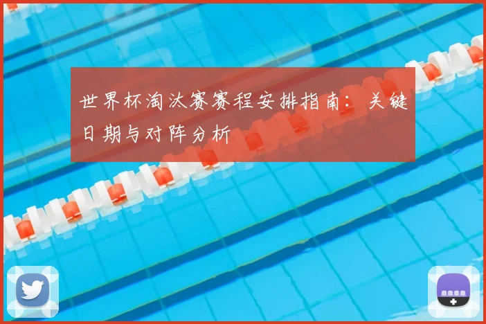 世界杯淘汰赛赛程安排指南:关键日期与对阵分析