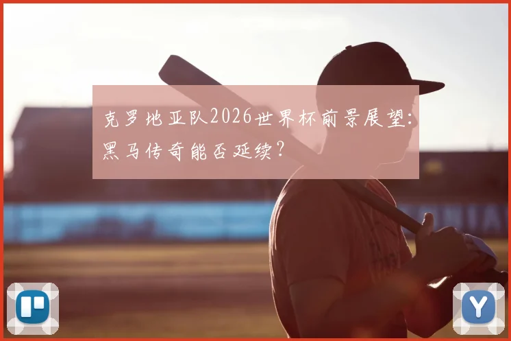 克罗地亚队2026世界杯前景展望:黑马传奇能否延续?